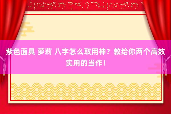 紫色面具 萝莉 八字怎么取用神？教给你两个高效实用的当作！