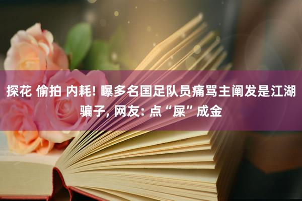 探花 偷拍 内耗! 曝多名国足队员痛骂主阐发是江湖骗子， 网友: 点“屎”成金