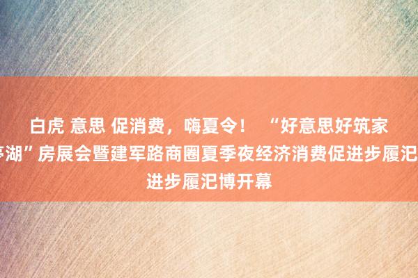 白虎 意思 促消费，嗨夏令！  “好意思好筑家 安堵亭湖”房展会暨建军路商圈夏季夜经济消费促进步履汜博开幕