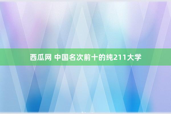 西瓜网 中国名次前十的纯211大学