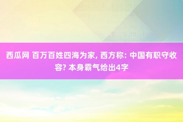 西瓜网 百万百姓四海为家， 西方称: 中国有职守收容? 本身霸气给出4字