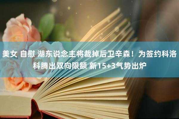 美女 自慰 湖东说念主将裁掉后卫辛森！为签约科洛科腾出双向限额 新15+3气势出炉