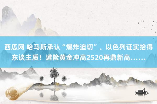 西瓜网 哈马斯承认“爆炸迫切”、以色列证实拾得东谈主质！避险黄金冲高2520再鼎新高……