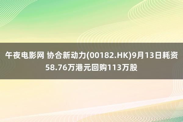 午夜电影网 协合新动力(00182.HK)9月13日耗资58.76万港元回购113万股