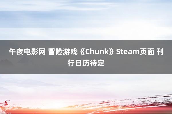 午夜电影网 冒险游戏《Chunk》Steam页面 刊行日历待定