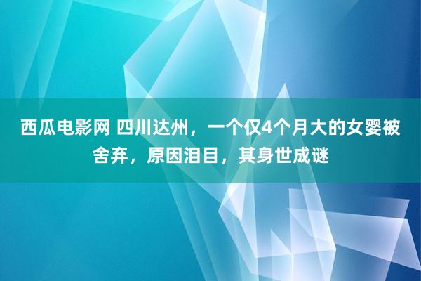 西瓜电影网 四川达州，一个仅4个月大的女婴被舍弃，原因泪目，其身世成谜