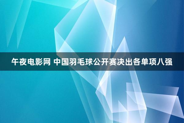 午夜电影网 中国羽毛球公开赛决出各单项八强