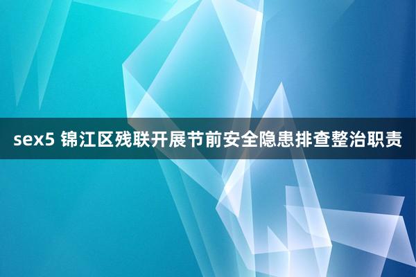 sex5 锦江区残联开展节前安全隐患排查整治职责