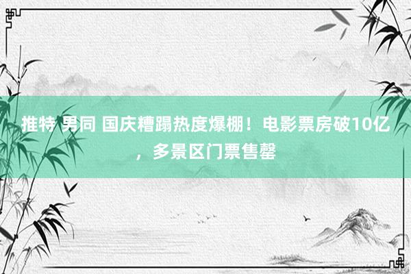 推特 男同 国庆糟蹋热度爆棚！电影票房破10亿，多景区门票售罄