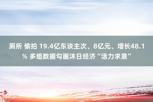 厕所 偷拍 19.4亿东谈主次、8亿元、增长48.1% 多组数据勾画沐日经济“活力求景”