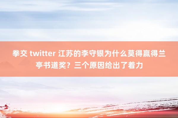 拳交 twitter 江苏的李守银为什么莫得赢得兰亭书道奖？三个原因给出了着力