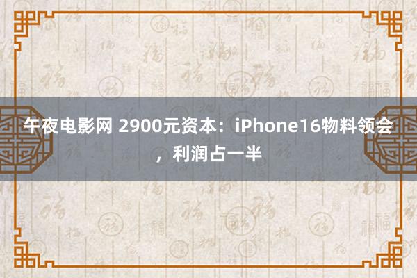 午夜电影网 2900元资本：iPhone16物料领会，利润占一半