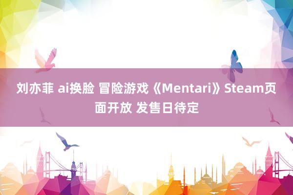 刘亦菲 ai换脸 冒险游戏《Mentari》Steam页面开放 发售日待定