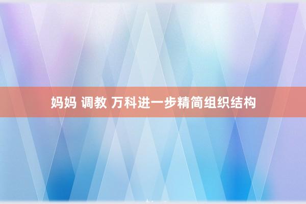 妈妈 调教 万科进一步精简组织结构