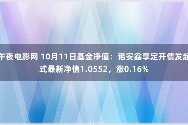 午夜电影网 10月11日基金净值：诺安鑫享定开债发起式最新净值1.0552，涨0.16%