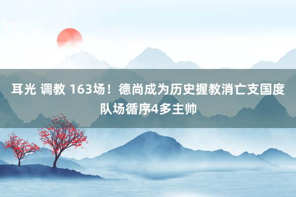 耳光 调教 163场！德尚成为历史握教消亡支国度队场循序4多主帅