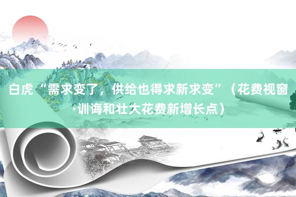 白虎 “需求变了，供给也得求新求变”（花费视窗·训诲和壮大花费新增长点）