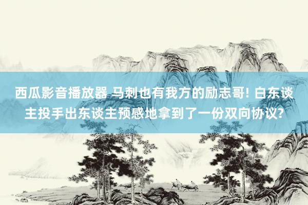 西瓜影音播放器 马刺也有我方的励志哥! 白东谈主投手出东谈主预感地拿到了一份双向协议?