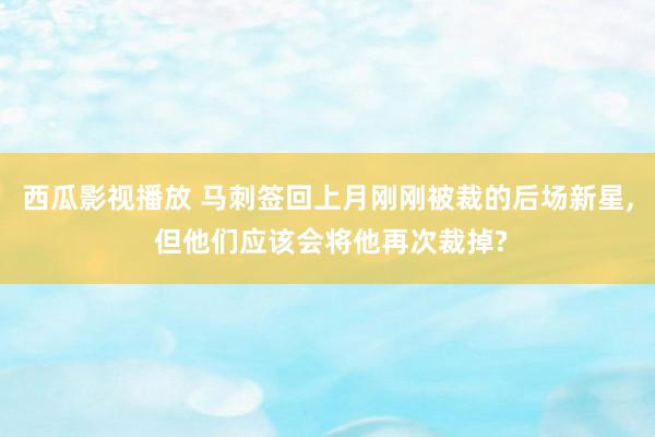 西瓜影视播放 马刺签回上月刚刚被裁的后场新星， 但他们应该会将他再次裁掉?