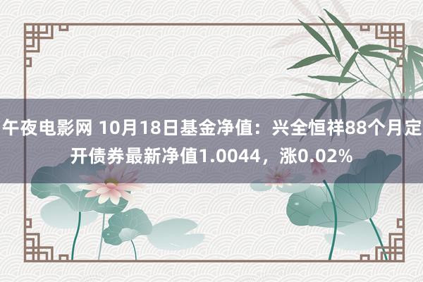 午夜电影网 10月18日基金净值：兴全恒祥88个月定开债券最新净值1.0044，涨0.02%