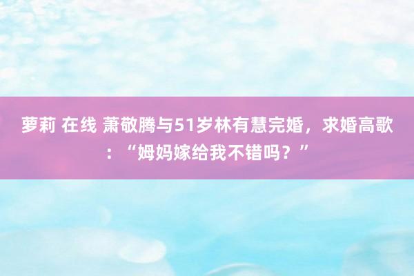 萝莉 在线 萧敬腾与51岁林有慧完婚，求婚高歌：“姆妈嫁给我不错吗？”