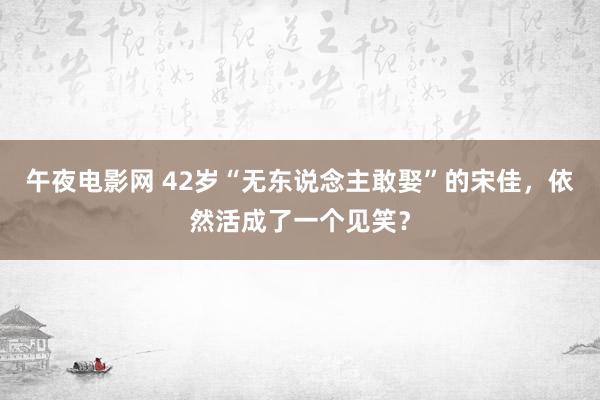 午夜电影网 42岁“无东说念主敢娶”的宋佳，依然活成了一个见笑？