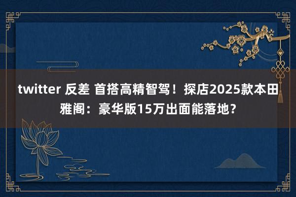 twitter 反差 首搭高精智驾！探店2025款本田雅阁：豪华版15万出面能落地？