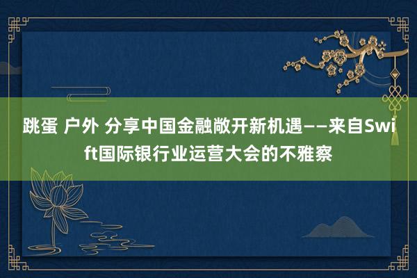 跳蛋 户外 分享中国金融敞开新机遇——来自Swift国际银行业运营大会的不雅察