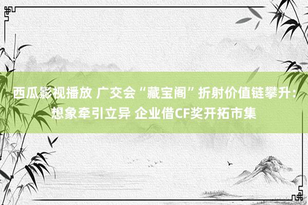 西瓜影视播放 广交会“藏宝阁”折射价值链攀升：想象牵引立异 企业借CF奖开拓市集