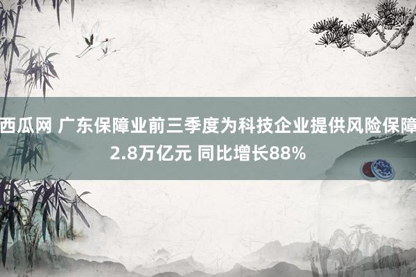 西瓜网 广东保障业前三季度为科技企业提供风险保障2.8万亿元 同比增长88%