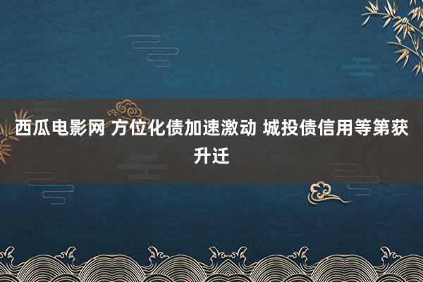 西瓜电影网 方位化债加速激动 城投债信用等第获升迁