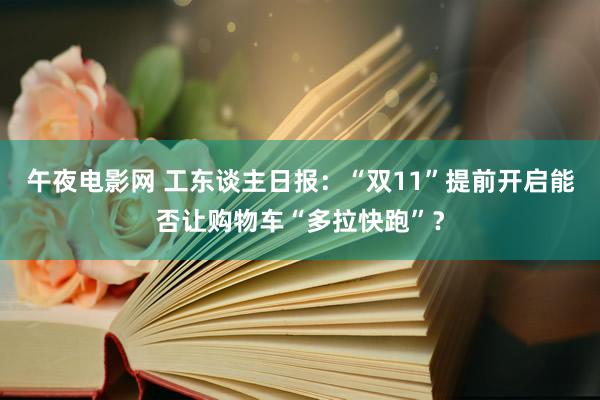 午夜电影网 工东谈主日报：“双11”提前开启能否让购物车“多拉快跑”？