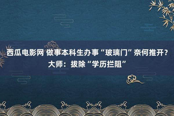 西瓜电影网 做事本科生办事“玻璃门”奈何推开？大师：拔除“学历拦阻”