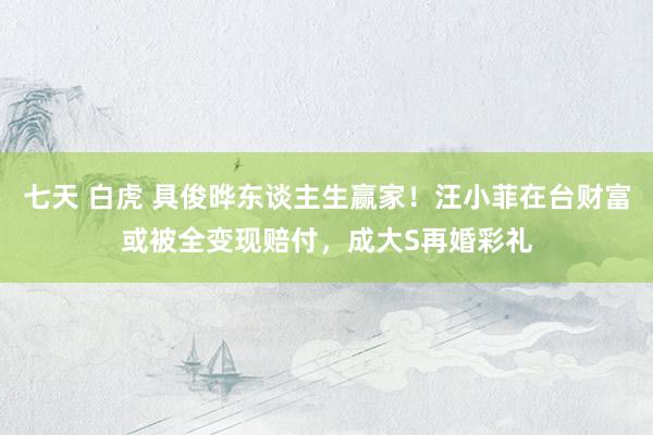 七天 白虎 具俊晔东谈主生赢家！汪小菲在台财富或被全变现赔付，成大S再婚彩礼