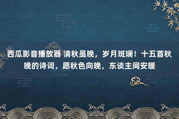 西瓜影音播放器 清秋虽晚，岁月斑斓！十五首秋晚的诗词，愿秋色向晚，东谈主间安暖