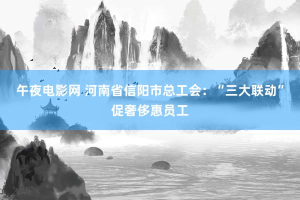 午夜电影网 河南省信阳市总工会：“三大联动”促奢侈惠员工