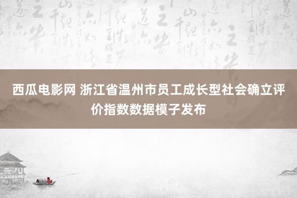 西瓜电影网 浙江省温州市员工成长型社会确立评价指数数据模子发布