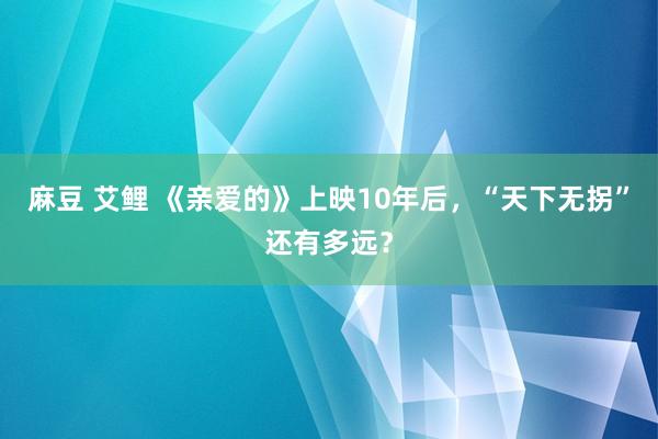 麻豆 艾鲤 《亲爱的》上映10年后，“天下无拐”还有多远？