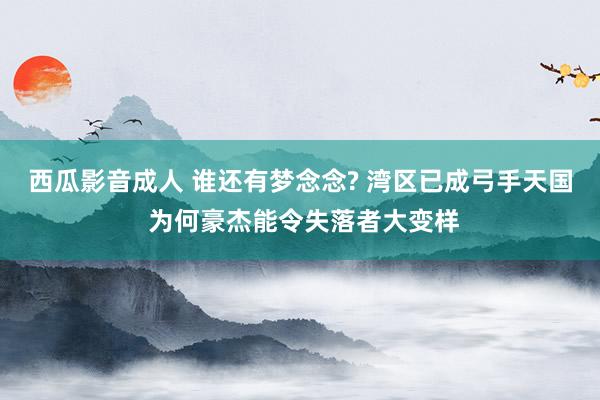 西瓜影音成人 谁还有梦念念? 湾区已成弓手天国 为何豪杰能令失落者大变样