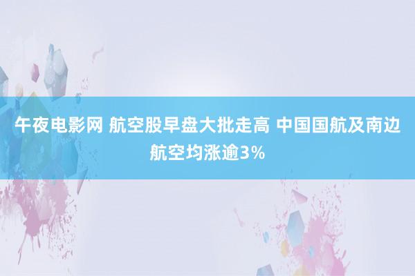 午夜电影网 航空股早盘大批走高 中国国航及南边航空均涨逾3%