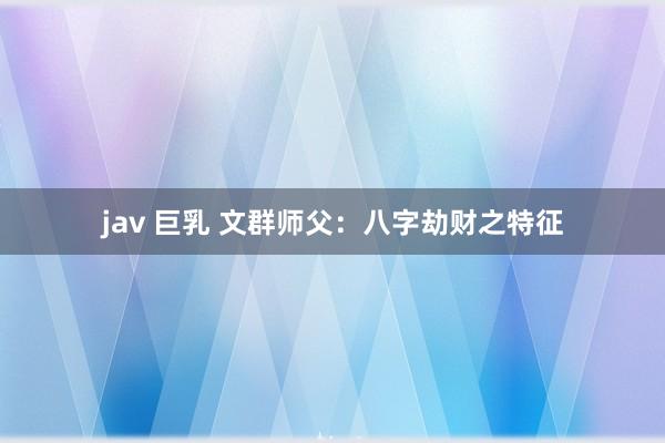 jav 巨乳 文群师父：八字劫财之特征