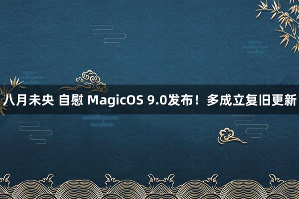 八月未央 自慰 MagicOS 9.0发布！多成立复旧更新