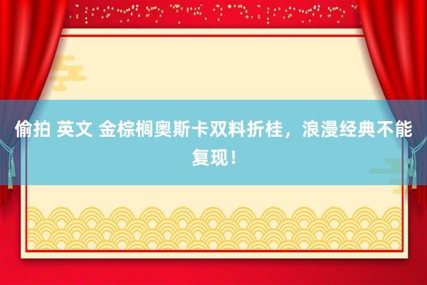 偷拍 英文 金棕榈奥斯卡双料折桂，浪漫经典不能复现！