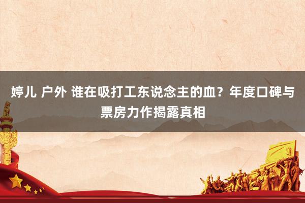 婷儿 户外 谁在吸打工东说念主的血？年度口碑与票房力作揭露真相