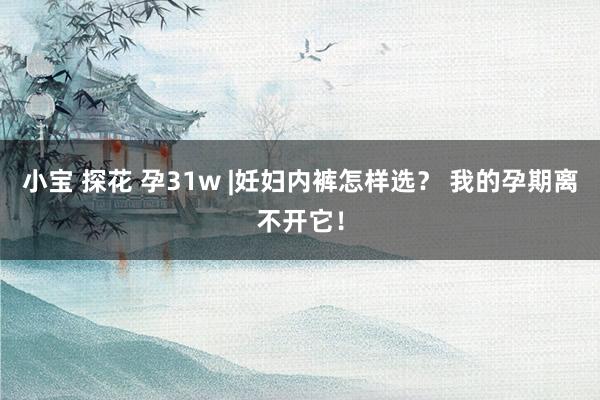 小宝 探花 孕31w |妊妇内裤怎样选？ 我的孕期离不开它！