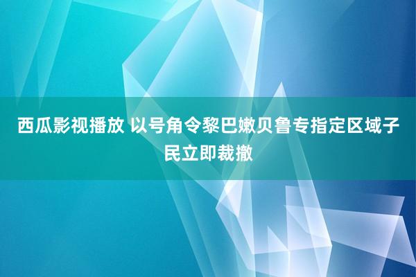 西瓜影视播放 以号角令黎巴嫩贝鲁专指定区域子民立即裁撤