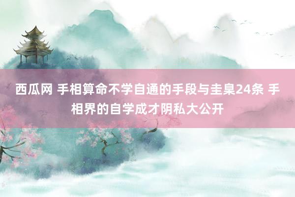 西瓜网 手相算命不学自通的手段与圭臬24条 手相界的自学成才阴私大公开