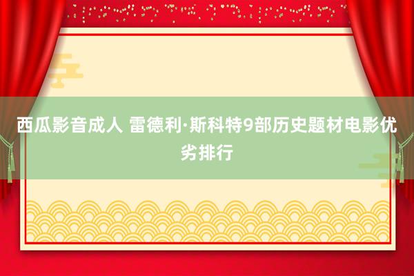 西瓜影音成人 雷德利·斯科特9部历史题材电影优劣排行