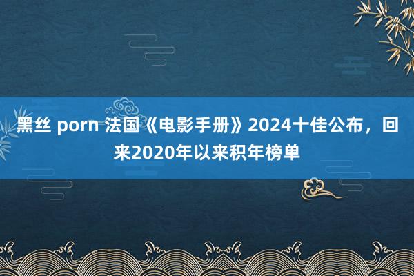 黑丝 porn 法国《电影手册》2024十佳公布，回来2020年以来积年榜单