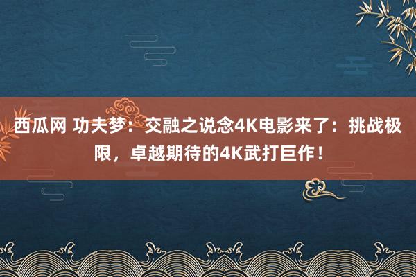 西瓜网 功夫梦：交融之说念4K电影来了：挑战极限，卓越期待的4K武打巨作！